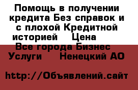 Помощь в получении кредита Без справок и с плохой Кредитной историей  › Цена ­ 11 - Все города Бизнес » Услуги   . Ненецкий АО